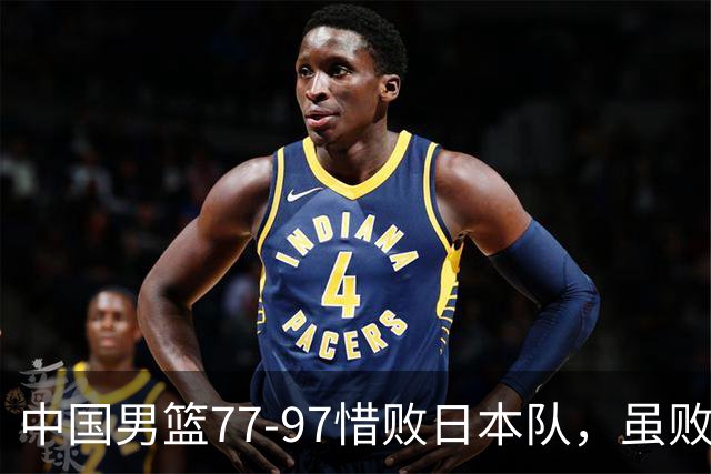 中国男篮77-97惜败日本队，虽败犹荣，昂首进入铜牌争夺战